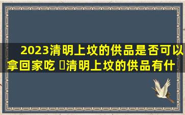 2023清明上坟的供品是否可以拿回家吃 ​清明上坟的供品有什么讲究